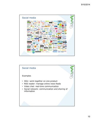 9/10/2014 
10 
Social media 
Social media 
Examples 
• Wiki: work together on one product 
• RSS reader: manage online news feeds 
• Video chat: real-time communication 
• Social network: communication and sharing of 
information 
 