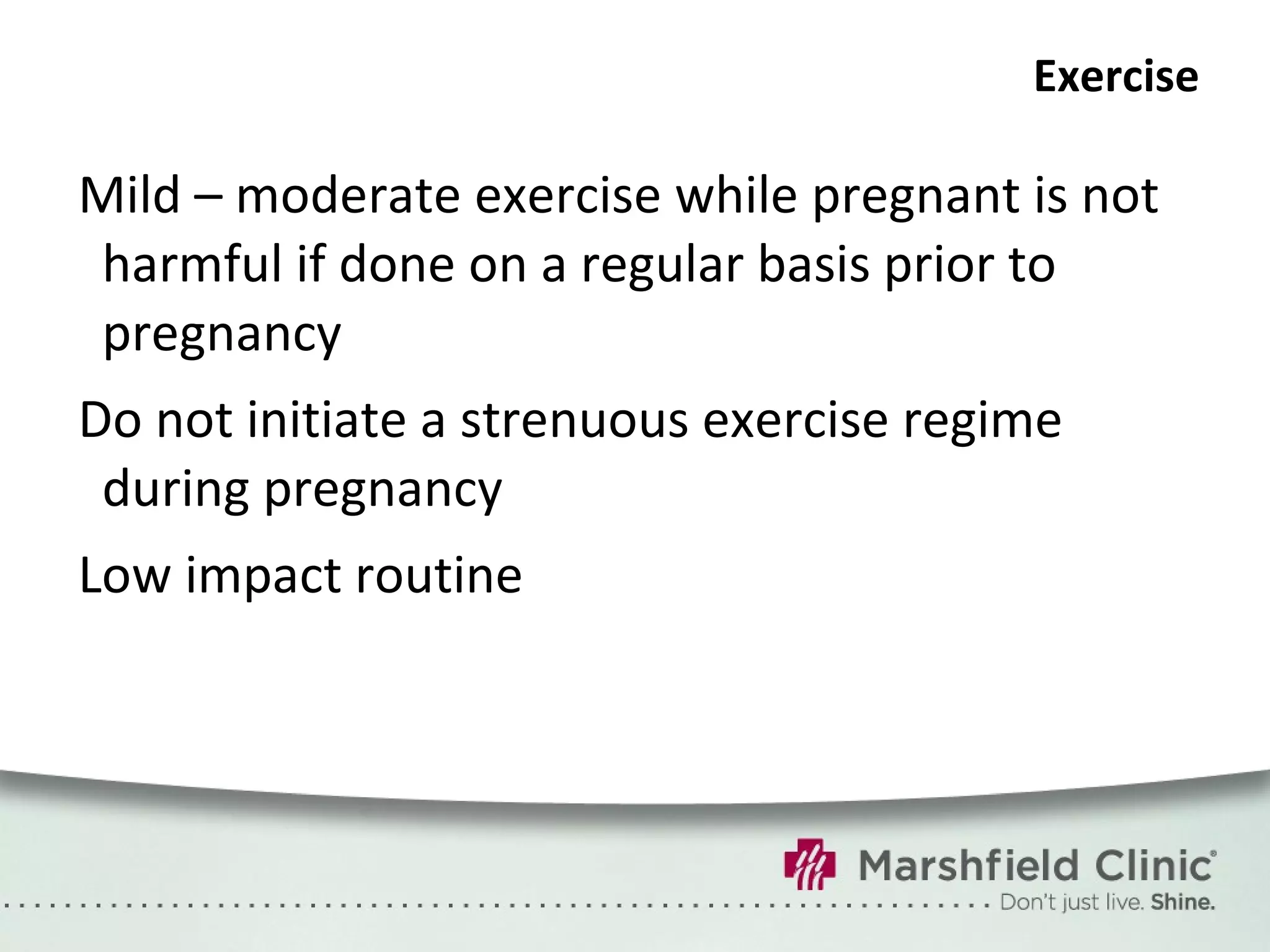 Exercise Mild – moderate exercise while pregnant is not harmful if done on a regular basis prior to pregnancy Do not initiate a strenuous exercise regime during pregnancy  Low impact routine  