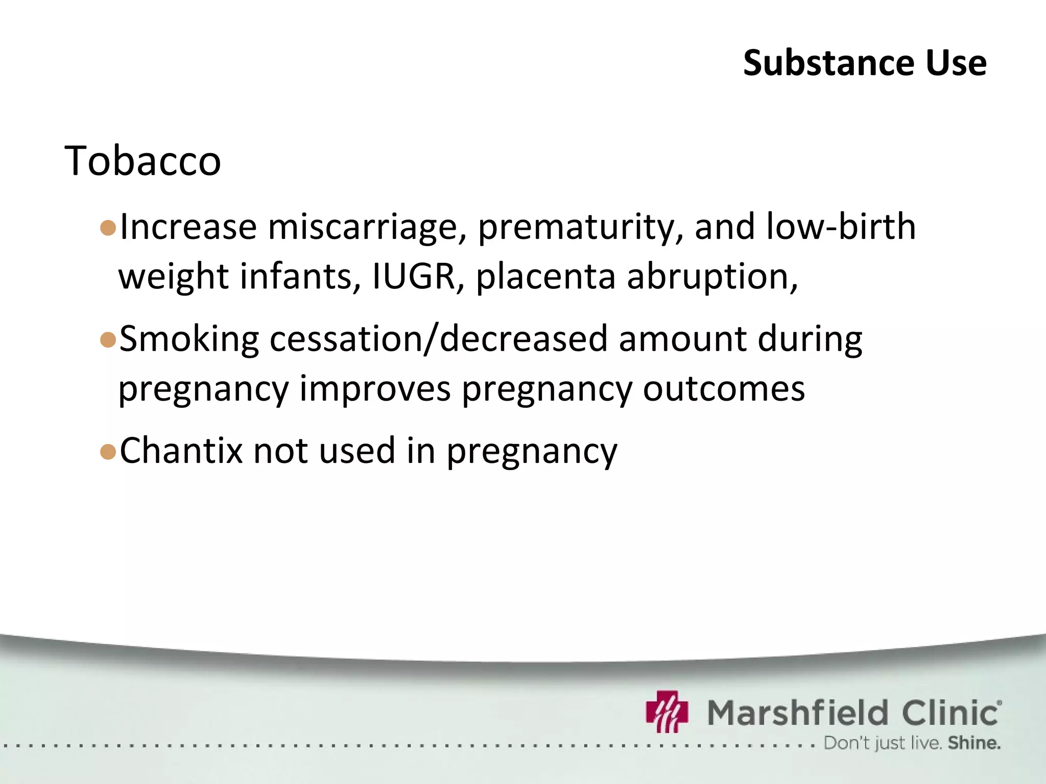 Substance Use Tobacco Increase miscarriage, prematurity, and low-birth weight infants, IUGR, placenta abruption,  Smoking cessation/decreased amount during pregnancy improves pregnancy outcomes Chantix not used in pregnancy 