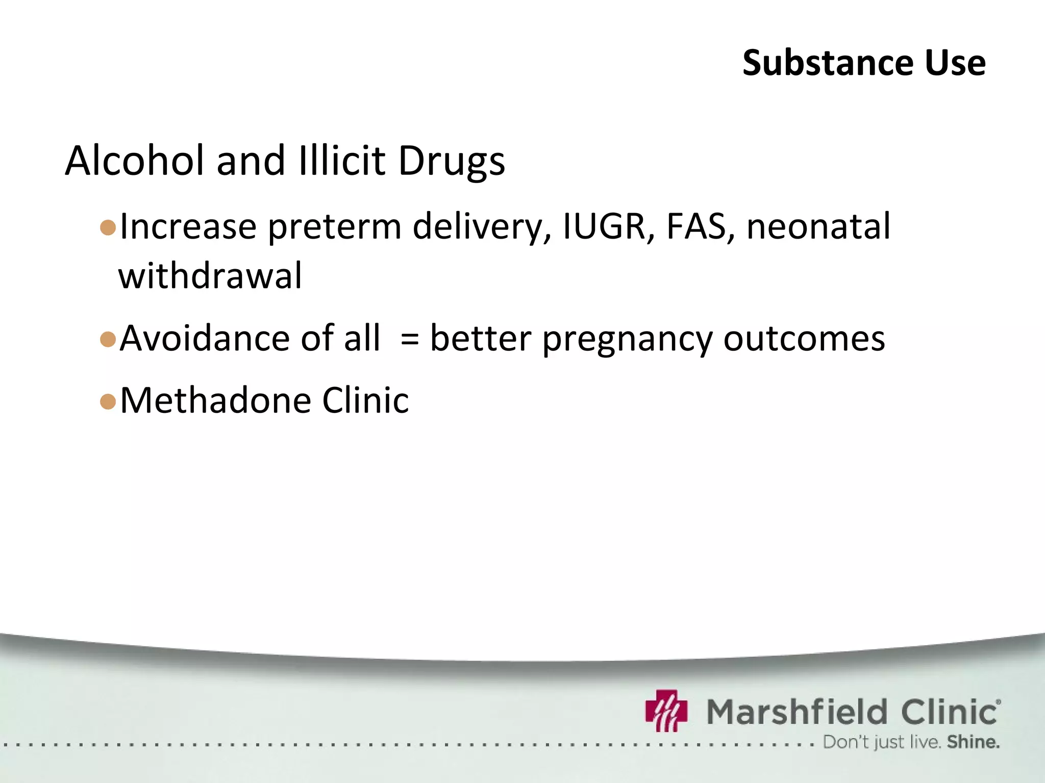 Substance Use Alcohol and Illicit Drugs Increase preterm delivery, IUGR, FAS, neonatal withdrawal Avoidance of all  = better pregnancy outcomes Methadone Clinic 