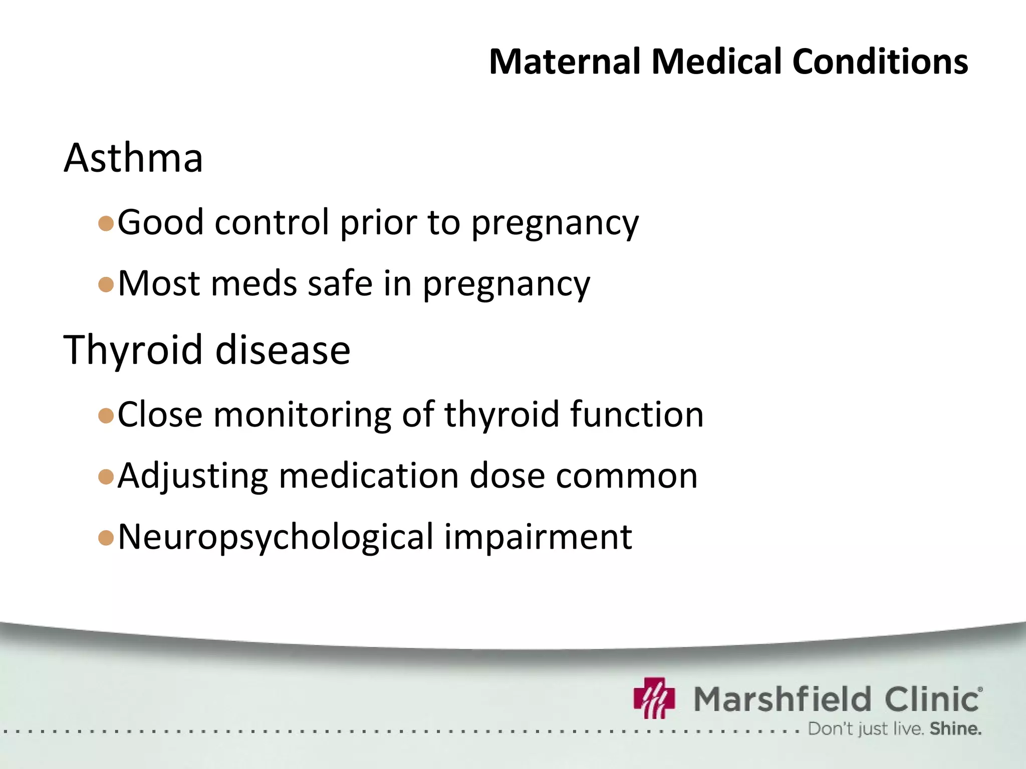 Maternal Medical Conditions Asthma Good control prior to pregnancy Most meds safe in pregnancy Thyroid disease Close monitoring of thyroid function Adjusting medication dose common Neuropsychological impairment 