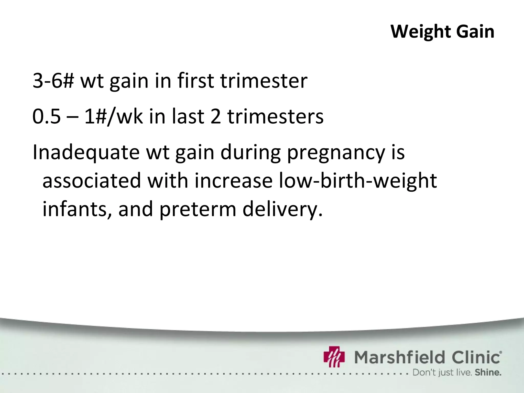 Weight Gain 3-6# wt gain in first trimester 0.5 – 1#/wk in last 2 trimesters Inadequate wt gain during pregnancy is associated with increase low-birth-weight infants, and preterm delivery. 