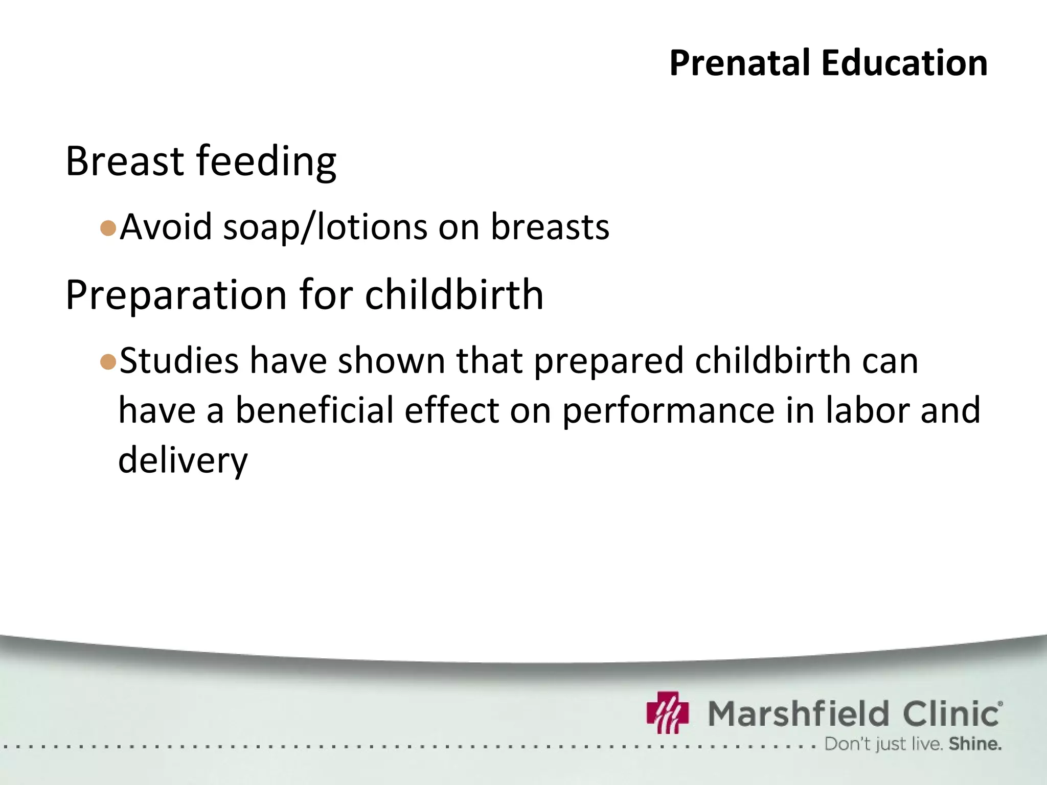 Prenatal Education Breast feeding Avoid soap/lotions on breasts  Preparation for childbirth Studies have shown that prepared childbirth can have a beneficial effect on performance in labor and delivery 