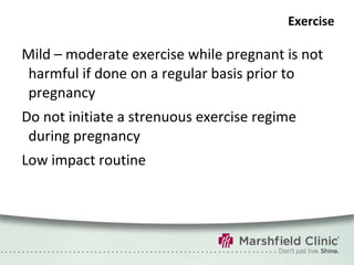 Exercise Mild – moderate exercise while pregnant is not harmful if done on a regular basis prior to pregnancy Do not initiate a strenuous exercise regime during pregnancy  Low impact routine  