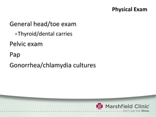 Physical Exam General head/toe exam Thyroid/dental carries Pelvic exam Pap Gonorrhea/chlamydia cultures 
