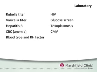 Laboratory Rubella titer Varicella titer Hepatitis B CBC (anemia) Blood type and RH factor HIV Glucose screen Toxoplasmosis CMV 