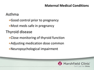 Maternal Medical Conditions Asthma Good control prior to pregnancy Most meds safe in pregnancy Thyroid disease Close monitoring of thyroid function Adjusting medication dose common Neuropsychological impairment 