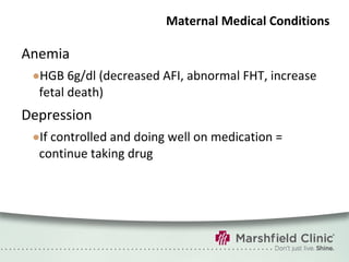 Maternal Medical Conditions Anemia HGB 6g/dl (decreased AFI, abnormal FHT, increase fetal death) Depression If controlled and doing well on medication = continue taking drug 