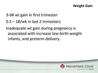 Weight Gain 3-6# wt gain in first trimester 0.5 – 1#/wk in last 2 trimesters Inadequate wt gain during pregnancy is associated with increase low-birth-weight infants, and preterm delivery. 
