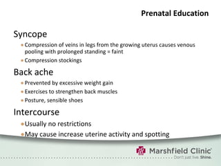 Prenatal Education Syncope Compression of veins in legs from the growing uterus causes venous pooling with prolonged standing = faint Compression stockings Back ache Prevented by excessive weight gain Exercises to strengthen back muscles Posture, sensible shoes Intercourse Usually no restrictions May cause increase uterine activity and spotting 