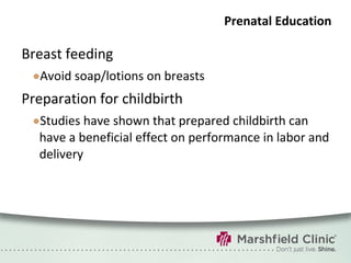 Prenatal Education Breast feeding Avoid soap/lotions on breasts  Preparation for childbirth Studies have shown that prepared childbirth can have a beneficial effect on performance in labor and delivery 