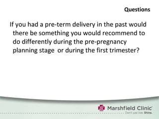 Questions If you had a pre-term delivery in the past would there be something you would recommend to do differently during the pre-pregnancy planning stage or during the first trimester? 