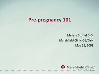 Pre-pregnancy 101 Melissa Stoffel D.O. Marshfield Clinic OB/GYN May 26, 2009 