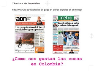 Técnicas de Impresión
http://www.2ip.es/estrategias-de-pago-en-diarios-digitales-en-el-mundo/
¿Como nos gustan las cosas
en Colombia?
 