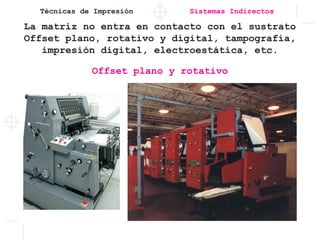 Técnicas de Impresión
La matriz no entra en contacto con el sustrato
Offset plano, rotativo y digital, tampografía,
impresión digital, electroestática, etc.
Sistemas Indirectos
Offset plano y rotativo
 