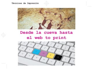 Técnicas de Impresión
Desde la cueva hasta
el web to print
 