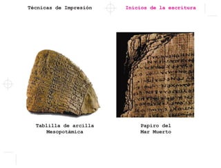Técnicas de Impresión
Tablilla de arcilla
Mesopotámica
Inicios de la escritura
Papiro del
Mar Muerto
 