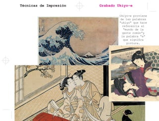 Técnicas de Impresión Grabado Ukiyo-e
Ukiyo-e proviene
de las palabras
“ukiyo” que hace
referencia al
“mundo de la
gente común”y
la palabra “e”
que significa
pintura.
 