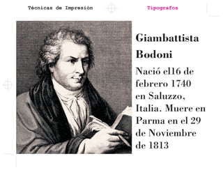 Técnicas de Impresión
Giambattista
Bodoni
Nació el16 de
febrero 1740
en Saluzzo,
Italia. Muere en
Parma en el 29
de Noviembre
de 1813
Tipografos
 