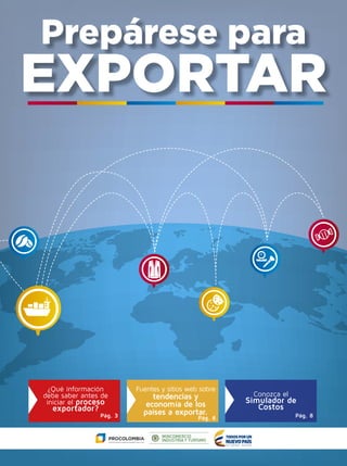 Prepárese para
EXPORTAR
Pág. 3 Pág. 6 Pág. 8
¿Qué información
debe saber antes de
iniciar el proceso
exportador?
Conozca el
Simulador de
Costos
Fuentes y sitios web sobre
tendencias y
economía de los
países a exportar.
 