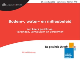 27 augustus 2012 – commissies RGW en MME




Bodem-, water- en milieubeleid

           een koers gericht op
   verbinden, vernieuwen en versterken




                               focus, vertrouwen, oplossingsgericht




       Michiel Linskens
 