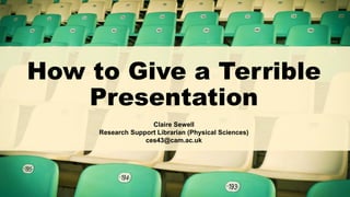 How to Give a Terrible
Presentation
Claire Sewell
Research Support Librarian (Physical Sciences)
ces43@cam.ac.uk
 