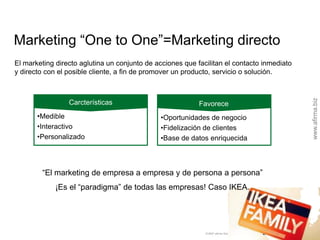 Marketing “One to One”=Marketing directo
El marketing directo aglutina un conjunto de acciones que facilitan el contacto i...