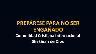 PREPÁRESE PARA NO SER
ENGAÑADO
Comunidad Cristiana Internacional
Shekinah de Dios
 