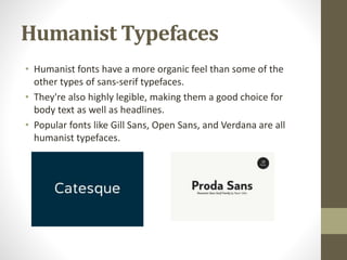 Humanist Typefaces
• Humanist fonts have a more organic feel than some of the
other types of sans-serif typefaces.
• They're also highly legible, making them a good choice for
body text as well as headlines.
• Popular fonts like Gill Sans, Open Sans, and Verdana are all
humanist typefaces.
 