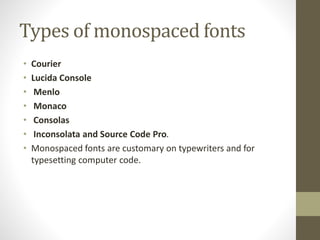 Types of monospaced fonts
• Courier
• Lucida Console
• Menlo
• Monaco
• Consolas
• Inconsolata and Source Code Pro.
• Monospaced fonts are customary on typewriters and for
typesetting computer code.
 