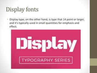 Display fonts
• Display type, on the other hand, is type that 14 point or larger,
and it's typically used in small quantities for emphasis and
effect.
 