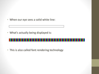 • When our eye sees a solid white line:
• What's actually being displayed is:
• This is also called font rendering technology
 