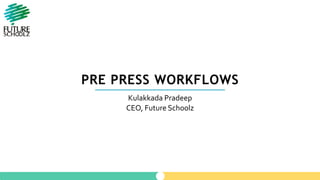 PRE PRESS WORKFLOWS
Kulakkada Pradeep
CEO, Future Schoolz
 