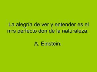 La alegría de ver y entender es el más perfecto don de la naturaleza.  A. Einstein.  
