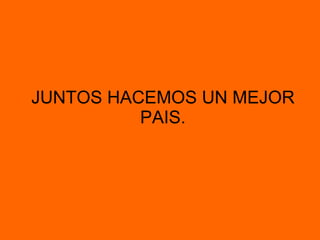 JUNTOS HACEMOS UN MEJOR PAIS. 
