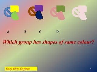 Easy Elite English 6
A B C D
Which group has shapes of same colour?