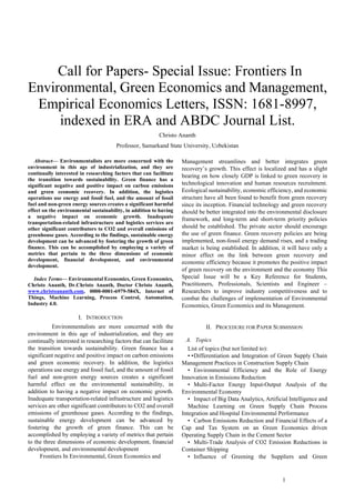 1
 Call for Papers- Special Issue: Frontiers In
Environmental, Green Economics and Management,
Empirical Economics Letters, ISSN: 1681-8997,
indexed in ERA and ABDC Journal List.
Christo Ananth
Professor, Samarkand State University, Uzbekistan
Abstract— Environmentalists are more concerned with the
environment in this age of industrialization, and they are
continually interested in researching factors that can facilitate
the transition towards sustainability. Green finance has a
significant negative and positive impact on carbon emissions
and green economic recovery. In addition, the logistics
operations use energy and fossil fuel, and the amount of fossil
fuel and non-green energy sources creates a significant harmful
effect on the environmental sustainability, in addition to having
a negative impact on economic growth. Inadequate
transportation-related infrastructure and logistics services are
other significant contributors to CO2 and overall emissions of
greenhouse gases. According to the findings, sustainable energy
development can be advanced by fostering the growth of green
finance. This can be accomplished by employing a variety of
metrics that pertain to the three dimensions of economic
development, financial development, and environmental
development.
Index Terms— Environmental Economics, Green Economics,
Christo Ananth, Dr.Christo Ananth, Doctor Christo Ananth,
www.christoananth.com, 0000-0001-6979-584X, Internet of
Things, Machine Learning, Process Control, Automation,
Industry 4.0.
I. INTRODUCTION
Environmentalists are more concerned with the
environment in this age of industrialization, and they are
continually interested in researching factors that can facilitate
the transition towards sustainability. Green finance has a
significant negative and positive impact on carbon emissions
and green economic recovery. In addition, the logistics
operations use energy and fossil fuel, and the amount of fossil
fuel and non-green energy sources creates a significant
harmful effect on the environmental sustainability, in
addition to having a negative impact on economic growth.
Inadequate transportation-related infrastructure and logistics
services are other significant contributors to CO2 and overall
emissions of greenhouse gases. According to the findings,
sustainable energy development can be advanced by
fostering the growth of green finance. This can be
accomplished by employing a variety of metrics that pertain
to the three dimensions of economic development, financial
development, and environmental development
Frontiers In Environmental, Green Economics and
Management streamlines and better integrates green
recovery’s growth. This effect is localized and has a slight
bearing on how closely GDP is linked to green recovery in
technological innovation and human resources recruitment.
Ecological sustainability, economic efficiency, and economic
structure have all been found to benefit from green recovery
since its inception. Financial technology and green recovery
should be better integrated into the environmental disclosure
framework, and long-term and short-term priority policies
should be established. The private sector should encourage
the use of green finance. Green recovery policies are being
implemented, non-fossil energy demand rises, and a trading
market is being established. In addition, it will have only a
minor effect on the link between green recovery and
economic efficiency because it promotes the positive impact
of green recovery on the environment and the economy This
Special Issue will be a Key Reference for Students,
Practitioners, Professionals, Scientists and Engineer –
Researchers to improve industry competitiveness and to
combat the challenges of implementation of Environmental
Economics, Green Economics and its Management.
II. PROCEDURE FOR PAPER SUBMISSION
A. Topics
List of topics (but not limited to):
• •Differentiation and Integration of Green Supply Chain
Management Practices in Construction Supply Chain
• Environmental Efficiency and the Role of Energy
Innovation in Emissions Reduction
• Multi-Factor Energy Input-Output Analysis of the
Environmental Economy
• Impact of Big Data Analytics, Artificial Intelligence and
Machine Learning on Green Supply Chain Process
Integration and Hospital Environmental Performance
• Carbon Emissions Reduction and Financial Effects of a
Cap and Tax System on an Green Economics driven
Operating Supply Chain in the Cement Sector
• Multi-Trade Analysis of CO2 Emission Reductions in
Container Shipping
• Influence of Greening the Suppliers and Green
 