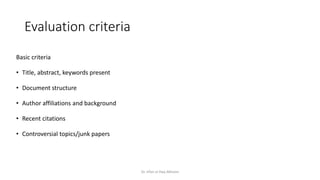 Evaluation criteria
Basic criteria
• Title, abstract, keywords present
• Document structure
• Author affiliations and background
• Recent citations
• Controversial topics/junk papers
Dr. Irfan ul Haq Akhoon
 