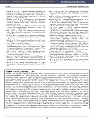 Alt et al. Adipose-derived regenerative cells
34
Takahashi, K. et al. 2007. „Induction of Pluripotent Stem Cells from
Adult Human Fibroblasts by Defined Factors”, Cell 131, 861–872.
Te Boekhorst, V., L. Preziosi and P. Friedl. 2016. „Plasticity of Cell
Migration In Vivo and In Silico”, Annual Review of Cell and
Developmental Biology 32, 491–526.
Toyserkani, N. M. et al. 2017. „Concise Review: A Safety Assessment
of Adipose-Derived Cell Therapy in Clinical Trials: A Systematic
Review of Reported Adverse Events”, Stem Cells Translational
Medicine 6, 1786–1794.
Trosko, J. E. 2014. „Induction of iPS Cells and of Cancer Stem Cells:
The Stem Cell or Reprogramming Hypothesis of Cancer?”, The
Anatomical Record 297, 161–173.
Tseng, C. and M. G. Kolonin. 2016. „Proteolytic Isoforms of SPARC
Induce Adipose Stromal Cell Mobilization in Obesity“, Stem Cells
34, 174–190.
Tung, P.-Y. and P. S. Knoepfler (2015) „Epigenetic Mechanisms of
Tumorigenicity Manifesting in Stem Cells”, Oncogene 34, 2288–
2296.
Valadi, H. et al. 2007. „Exosome-Mediated Transfer of mRNAs and
microRNAs is a Novel Mechanism of Genetic Exchange between
Cells”, Nature Cell Biology 9, 654–659.
Van Dongen J.A. et al. 2018. „Comparison of Intraoperative
Procedures for Isolation of Clinical Grade Stromal Vascular Fraction
for Regenerative Purposes: A Systematic Review” Journal of Tissue
Engineering and Regenerative Medicine 12, e261–e274.
Vazin, T. and W. J. Freed. 2010. „Human Embryonic Stem Cells:
Derivation, Culture, and Differentiation: A Review”, Restorative
Neurology and Neuroscience 28, 589–603.
Vega, M. E. and J.E. Schwarzbauer. 2016. „Collaboration of
Fibronectin Matrix with Other Extracellular Signals in
Morphogenesis and Differentiation”, Current Opinion in Cell Biology
42, 1–6.
Velten, L. et al. 2017. „Human Haematopoietic Stem Cell Lineage
Commitment is a Continuous Process”, Nature Cell Biology 19, 271–
281.
Wabik, A. and P.H. Jones 2015. „Switching Roles: The Functional
Plasticity of Adult Tissue Stem Cells“, The EMBO Journal 34, 1164–
1179.
Wang, R. et al. 2010. „Glioblastoma Stem-Like Cells Give Rise to
Tumor Endothelium”, Nature 468, 829–833.
Willert, K. et al. 2003. „Wnt Proteins are Lipid-Modified and Can Act
as Stem Cell Growth Factors”, Nature 423, 448–452.
Xin, H. et al. 2012. „Exosome-Mediated Transfer of miR-133b from
Multipotent Mesenchymal Stromal Cells to Neural Cells Contributes
to Neurite Outgrowth”, Stem Cells 30, 1556–1564.
Xu, J. Y., G. H. Chen and Y. J. Yang. 2017. „Exosomes: A Rising Star
in Falling Hearts”, Frontiers in Physiology 8, 494.
Xu, S. et al. 2012. „In Vitro Expanded Bone Marrow-Derived Murine
(C57bl/kalwrij) Mesenchymal Stem Cells Can Acquire CD34
Expression and Induce Sarcoma Formation In Vivo“, Biochemical
and Biophysical Research Communications 424, 391-397
Yamamoto, R. et al. 2013. „Clonal Analysis Unveils Self-Renewing
Lineage-Restricted Progenitors Generated Directly from
Hematopoietic Stem Cells”, Cell 154, 1112–1126.
Yoshimura, K. et al. 2006. „Characterization of Freshly Isolated and
Cultured Cells Derived from the Fatty and Fluid Portions of
Liposuction Aspirates”, Journal of Cellular Physiology 208, 64–76.
Yu, J. et al. 2007. „Induced Pluripotent Stem Cell Lines Derived from
Human Somatic Cells”, Science 318, 1917–1920.
Yukawa, H. et al. 2009. „Quantum Dots for Labeling Adipose Tissue-
Derived Stem Cells”, Cell Transplantation 18, 591–599.
Zhang, B. et al. 2015. „HucMSC-Exosome Mediated-Wnt4 Signaling is
Required for Cutaneous Wound Healing”, Stem Cells 33, 2158–2168.
Zielins, E. R. et al. 2016. „The Role of Stem Cells in Limb
Regeneration”, Organogenesis 12, 16–27.
Zuk, P. A. et al. 2001. „Multilineage Cells from Human Adipose
Tissue: Implications for Cell-Based Therapies”, Tissue Engineering
7, 211–228.
Short CV of Dr. Eckhard U. Alt
Eckhard U. Alt, MD, PhD, is Professor of Medicine at the Technical University of Munich (Munich, Germany), Professor at Tulane
University (New Orleans, LA, USA), is the Todd and Linda Broin Distinguished Professor and Chair at The Sanford Project (Sioux
Falls, SD, USA) and was Professor at the University of Texas MD Anderson Cancer Center (Houston, TX, USA). Dr. Alt received his
medical degree as Valedictorian from Heidelberg University (Heidelberg, Germany). After two years in cardiac surgery at the Ludwig
Maximilians University of Munich (Munich, Germany), he completed his education at the Department of Internal
Medicine/Cardiology at the Klinikum rechts der Isar of the Technical University of Munich and became one of the youngest
professors there. He is a frequent reviewer and serves on the Editorial Boards of respected journals. From 2001 to 2007, he was
President of the International Cardiac Pacing and Electrophysiology Society. Prof. Alt has organized major national and international
congresses, authored more than 500 publications in peer reviewed journals, books and book chapters. His scientific publications have
been cited by other scientists more than 28.000 times, and his scientific h factor is 80. He is a highly sought after global lecturer. His
innovative spirit is demonstrated by more than 750 world-wide patents he has been granted, primarily in the fields of
Electrophysiology, Interventional Cardiology and Stem Cells. He has introduced an impressive number of new therapies to clinical
practice, including novel methods and devices such as Rate-adaptive Pacing, Defibrillators, Treatment of Atrial Fibrillation and Stem
Cell Treatment. His contributions have substantially influenced the modern practice of medicine. Prof. Alt was elected among the
leading 1,000 physicians in Germany, the magazine ‘Focus’ rated him among the “Best 12 Cardiologists in Germany”. He received
the Hahn Research Award from the European Society of Thoracic Surgery and the prestigious Andreas Gruentzig Ethica Award as
Best Experimental Researcher from the Erasmus University in Rotterdam. He is honorary member of several European Medical
Societies. In 2009 he was named Entrepreneur of the Year in Munich; Health Care Hero and Innovator of the Year in Houston, TX.
He is Chairman of the Board of the Isar Klinikum in Munich and of InGeneron Inc. in Houston TX. In addition to being a reknown
physician, scientist, profilic researcher and inventor, Prof. Alt is deeply committed to charity in Germany, USA and Africa.
Preprints (www.preprints.org) | NOT PEER-REVIEWED | Posted: 17 April 2019 doi:10.20944/preprints201904.0200.v1
 