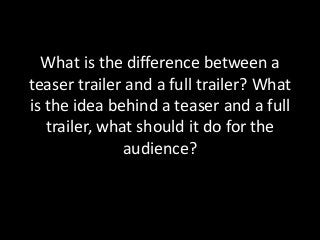 What is the difference between a
teaser trailer and a full trailer? What
is the idea behind a teaser and a full
trailer, what should it do for the
audience?
 