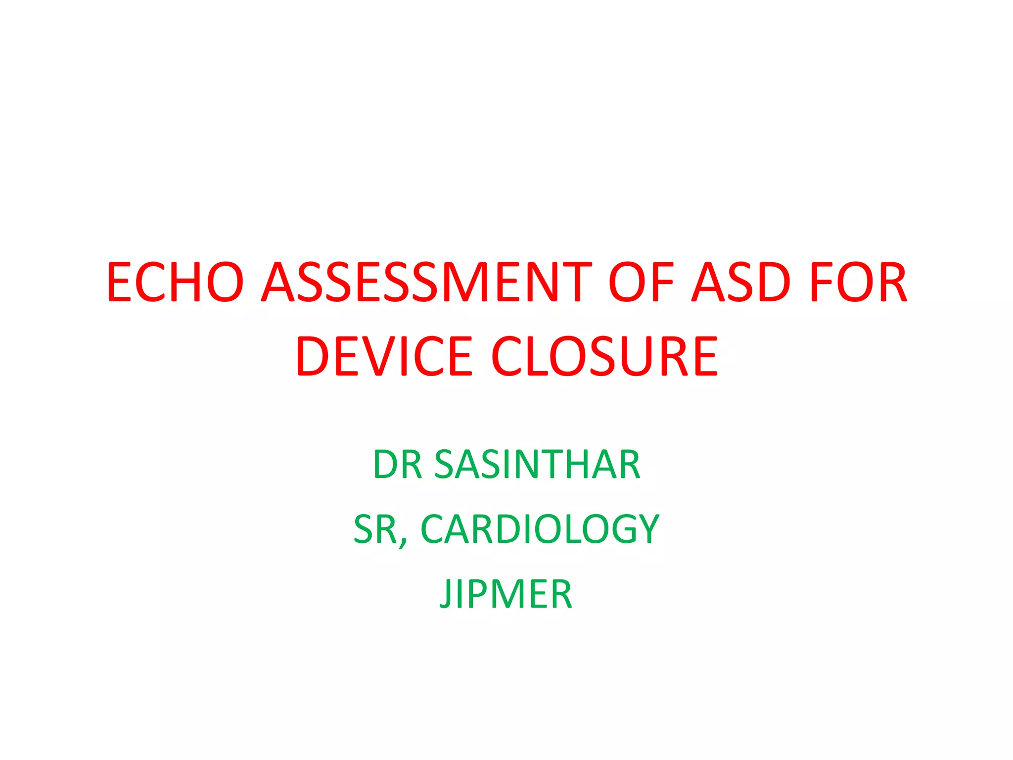 ECHO ASSESSMENT OF ASD FOR
DEVICE CLOSURE
DR SASINTHAR
SR, CARDIOLOGY
JIPMER
 