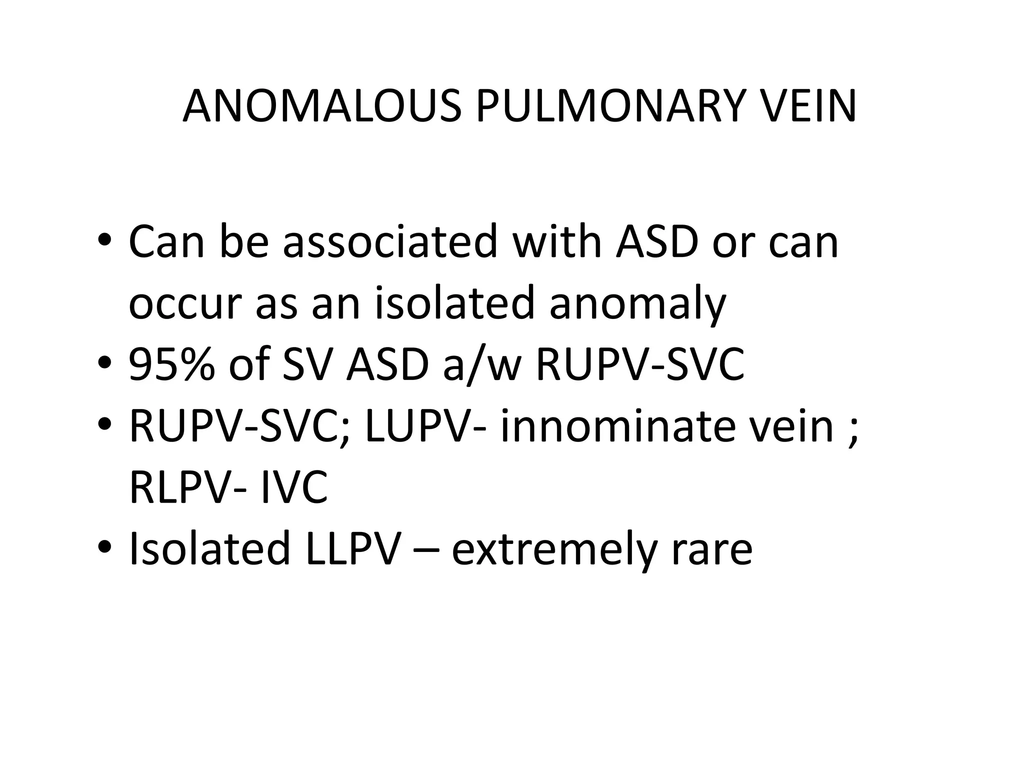 ANOMALOUS PULMONARY VEIN
• Can be associated with ASD or can
occur as an isolated anomaly
• 95% of SV ASD a/w RUPV-SVC
• RUPV-SVC; LUPV- innominate vein ;
RLPV- IVC
• Isolated LLPV – extremely rare
 