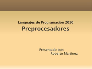 Lenguajes de Programación 2010

  Preprocesadores


           Presentado por:
                  Roberto Martinez
 