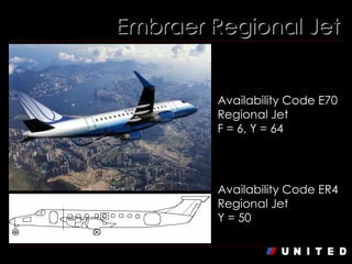 Embraer Regional Jet Embraer RJ170  Availability Code E70 Regional Jet F = 6, Y = 64 Embraer Regional Jet  Availability Code ER4 Regional Jet Y = 50 