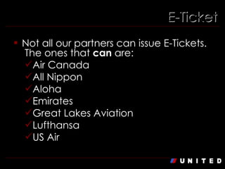 E-Ticket Not all our partners can issue E-Tickets.  The ones that  can  are: Air Canada All Nippon Aloha Emirates Great Lakes Aviation Lufthansa US Air  