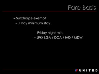 Fare Basis X  –   Surcharge exempt A1  – 1 day minimum stay N6/ N6R / N6Q  – Friday night min. J / L / D / I / M  – JFK/ LGA / DCA / IAD / MDW 