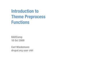 Introduction to
Theme Preprocess
Functions


BADCamp
18 Oct 2009

Carl Wiedemann
drupal.org user c4rl
 