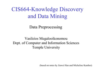 CIS664-Knowledge Discovery
and Data Mining
Data Preprocessing
Vasileios Megalooikonomou
Dept. of Computer and Information Sciences
Temple University

(based on notes by Jiawei Han and Micheline Kamber)

 