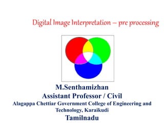 Digital Image Interpretation – pre processing
M.Senthamizhan
Assistant Professor / Civil
Alagappa Chettiar Government College of Engineering and
Technology, Karaikudi
Tamilnadu
 