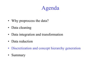 Agenda
• Why preprocess the data?
• Data cleaning
• Data integration and transformation
• Data reduction
• Discretization and concept hierarchy generation
• Summary
 